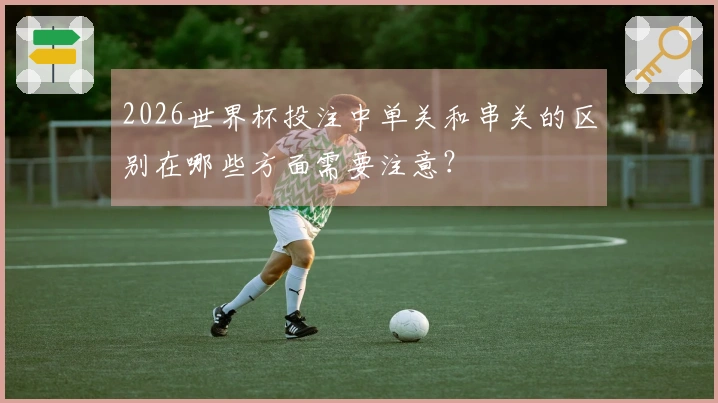 2026世界杯投注中单关和串关的区别在哪些方面需要注意？