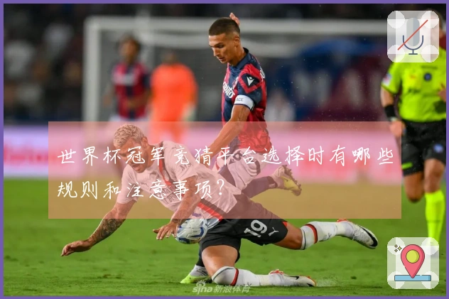 世界杯冠军竞猜平台选择时有哪些规则和注意事项？