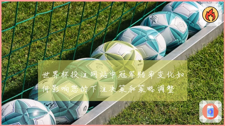 世界杯投注网站中冠军赔率变化如何影响您的下注决策和策略调整