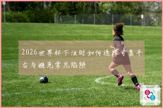 2026世界杯下注时如何选择可靠平台与避免常见陷阱