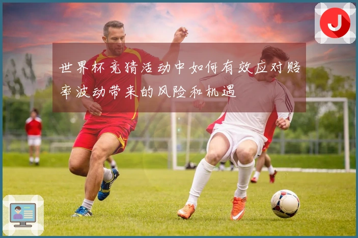 世界杯竞猜活动中如何有效应对赔率波动带来的风险和机遇