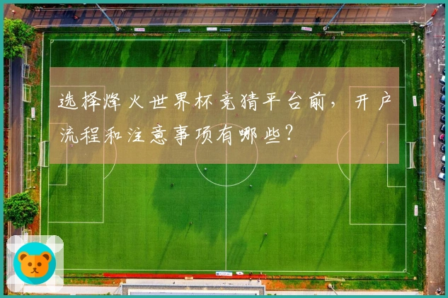 选择烽火世界杯竞猜平台前，开户流程和注意事项有哪些？