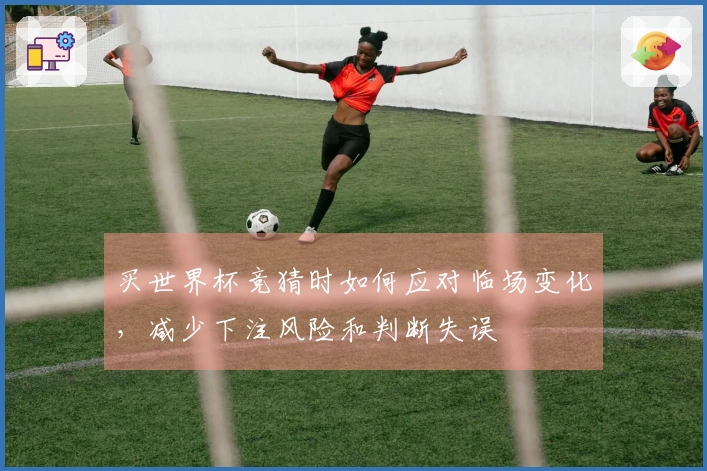 买世界杯竞猜时如何应对临场变化，减少下注风险和判断失误
