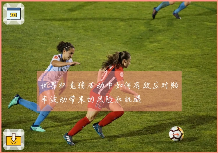 世界杯竞猜活动中如何有效应对赔率波动带来的风险和机遇